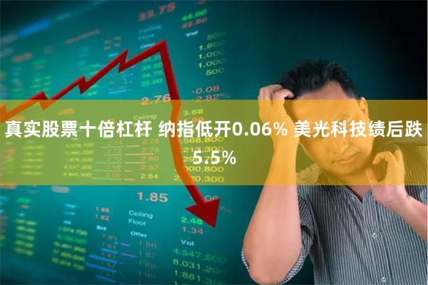 真实股票十倍杠杆 纳指低开0.06% 美光科技绩后跌5.5%