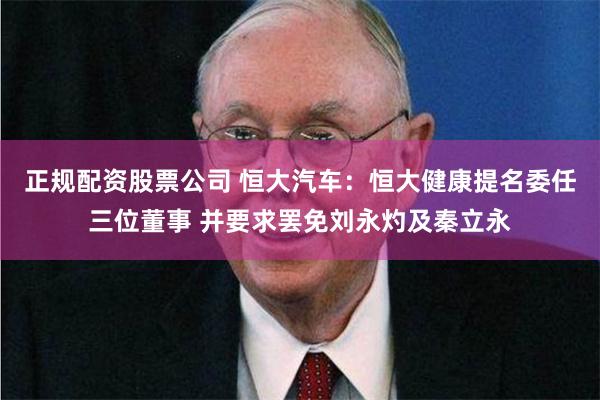 正规配资股票公司 恒大汽车：恒大健康提名委任三位董事 并要求罢免刘永灼及秦立永