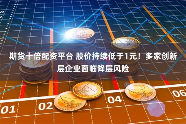 期货十倍配资平台 股价持续低于1元！多家创新层企业面临降层风险