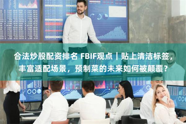 合法炒股配资排名 FBIF观点｜贴上清洁标签，丰富适配场景，预制菜的未来如何被颠覆？