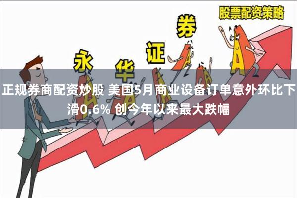 正规券商配资炒股 美国5月商业设备订单意外环比下滑0.6% 创今年以来最大跌幅