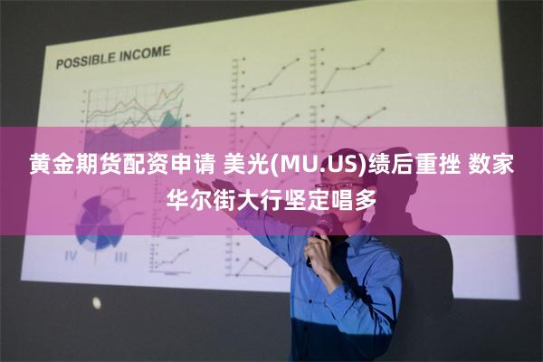 黄金期货配资申请 美光(MU.US)绩后重挫 数家华尔街大行坚定唱多