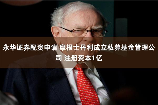 永华证券配资申请 摩根士丹利成立私募基金管理公司 注册资本1亿