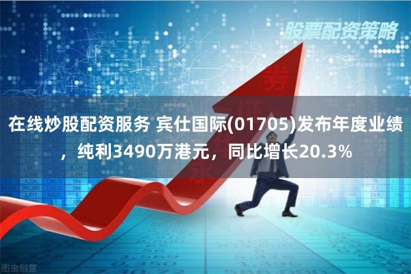 在线炒股配资服务 宾仕国际(01705)发布年度业绩，纯利3490万港元，同比增长20.3%