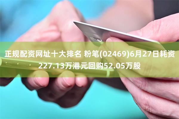 正规配资网址十大排名 粉笔(02469)6月27日耗资227.13万港元回购52.05万股