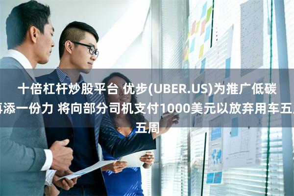 十倍杠杆炒股平台 优步(UBER.US)为推广低碳再添一份力 将向部分司机支付1000美元以放弃用车五周