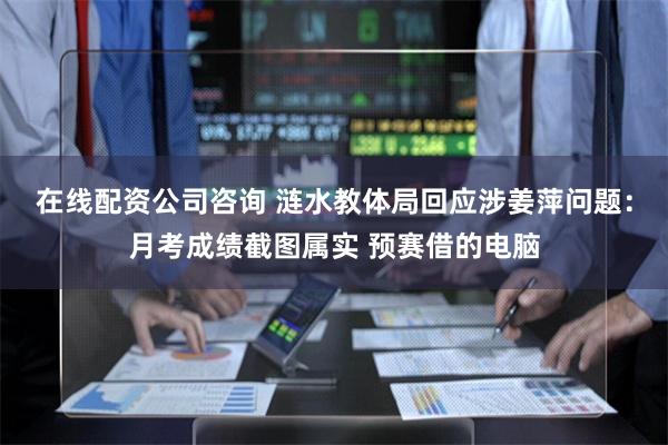 在线配资公司咨询 涟水教体局回应涉姜萍问题：月考成绩截图属实 预赛借的电脑