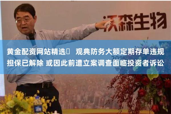 黄金配资网站精选	 观典防务大额定期存单违规担保已解除 或因此前遭立案调查面临投资者诉讼