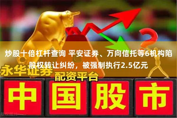 炒股十倍杠杆查询 平安证券、万向信托等6机构陷股权转让纠纷，被强制执行2.5亿元