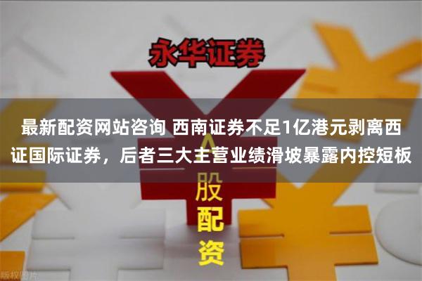 最新配资网站咨询 西南证券不足1亿港元剥离西证国际证券，后者三大主营业绩滑坡暴露内控短板