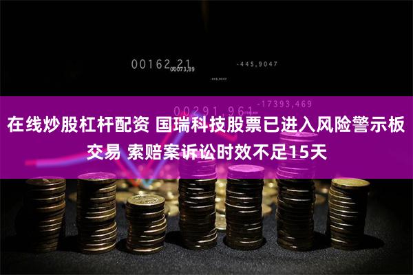在线炒股杠杆配资 国瑞科技股票已进入风险警示板交易 索赔案诉讼时效不足15天