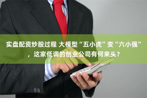 实盘配资炒股过程 大模型“五小虎”变“六小强”，这家低调的创业公司有何来头？