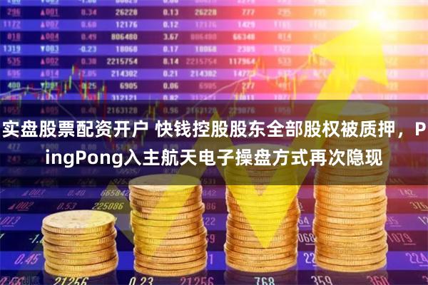 实盘股票配资开户 快钱控股股东全部股权被质押，PingPong入主航天电子操盘方式再次隐现