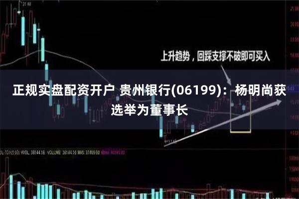 正规实盘配资开户 贵州银行(06199)：杨明尚获选举为董事长