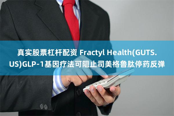 真实股票杠杆配资 Fractyl Health(GUTS.US)GLP-1基因疗法可阻止司美格鲁肽停药反弹