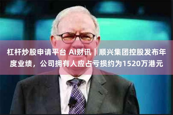 杠杆炒股申请平台 AI财讯｜顺兴集团控股发布年度业绩，公司拥有人应占亏损约为1520万港元