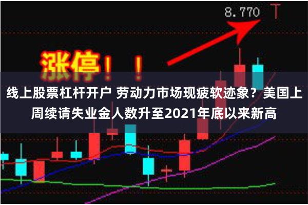 线上股票杠杆开户 劳动力市场现疲软迹象？美国上周续请失业金人数升至2021年底以来新高