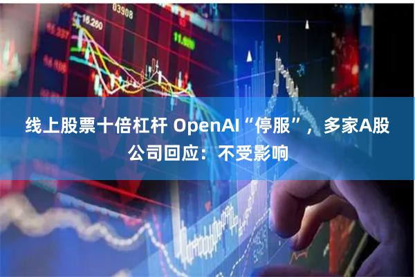 线上股票十倍杠杆 OpenAI“停服”，多家A股公司回应：不受影响