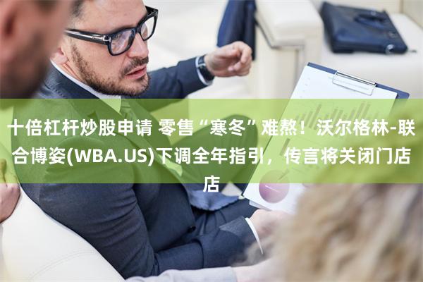 十倍杠杆炒股申请 零售“寒冬”难熬！沃尔格林-联合博姿(WBA.US)下调全年指引，传言将关闭门店
