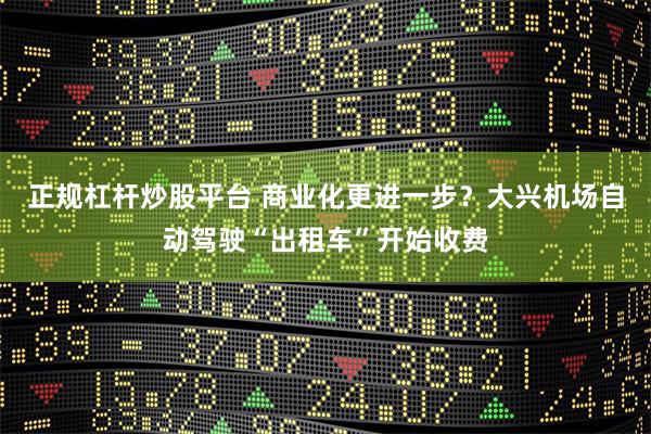 正规杠杆炒股平台 商业化更进一步？大兴机场自动驾驶“出租车”开始收费
