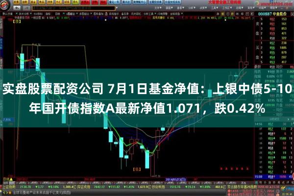 实盘股票配资公司 7月1日基金净值：上银中债5-10年国开债指数A最新净值1.071，跌0.42%