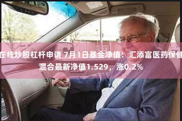 在线炒股杠杆申请 7月1日基金净值：汇添富医药保健混合最新净值1.529，涨0.2%