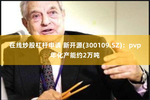 在线炒股杠杆申请 新开源(300109.SZ)：pvp年化产能约2万吨