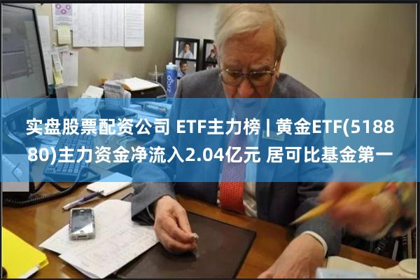 实盘股票配资公司 ETF主力榜 | 黄金ETF(518880)主力资金净流入2.04亿元 居可比基金第一