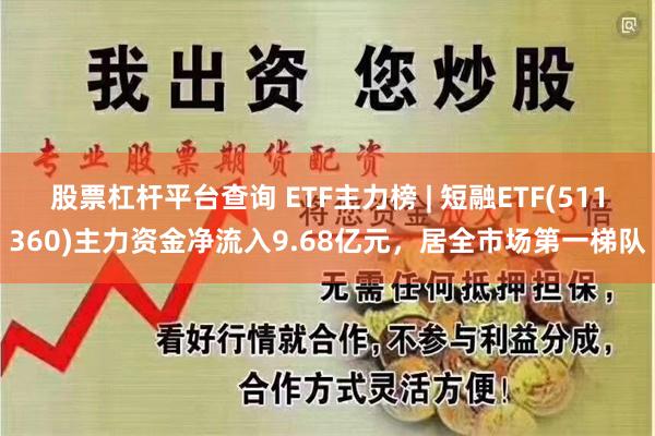 股票杠杆平台查询 ETF主力榜 | 短融ETF(511360)主力资金净流入9.68亿元,居全市场第一梯队
