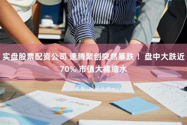 实盘股票配资公司 速腾聚创突然暴跌 ！盘中大跌近70% 市值大幅缩水