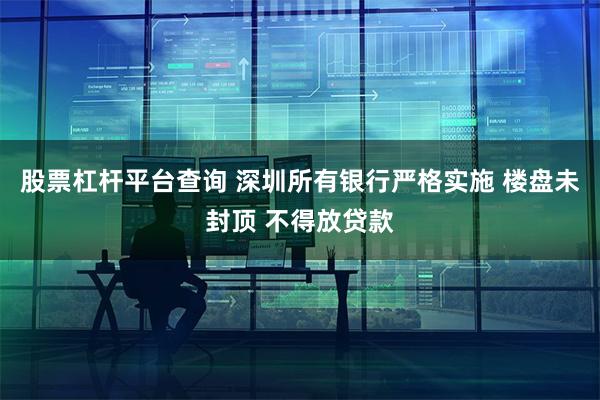 股票杠杆平台查询 深圳所有银行严格实施 楼盘未封顶 不得放贷款