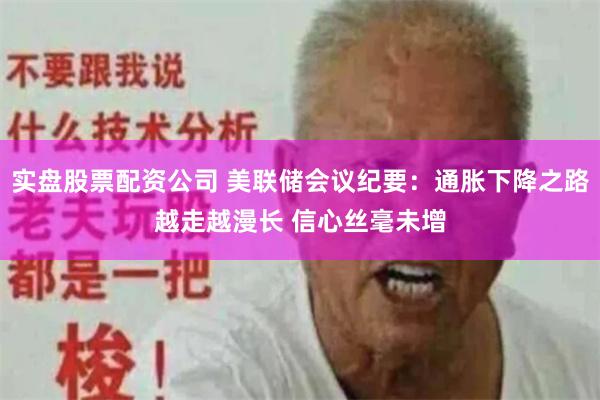 实盘股票配资公司 美联储会议纪要：通胀下降之路越走越漫长 信心丝毫未增