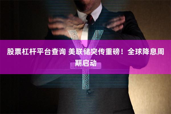 股票杠杆平台查询 美联储突传重磅！全球降息周期启动