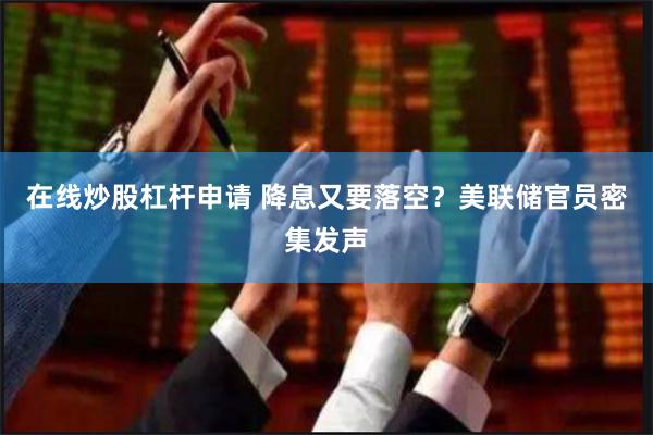 在线炒股杠杆申请 降息又要落空？美联储官员密集发声
