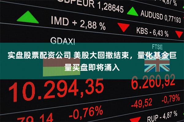 实盘股票配资公司 美股大回撤结束，量化基金巨量买盘即将涌入