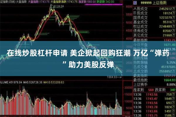 在线炒股杠杆申请 美企掀起回购狂潮 万亿“弹药”助力美股反弹