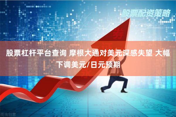 股票杠杆平台查询 摩根大通对美元深感失望 大幅下调美元/日元预期