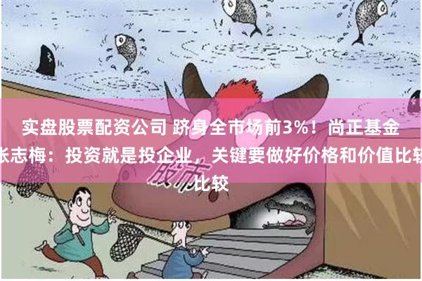 实盘股票配资公司 跻身全市场前3%！尚正基金张志梅：投资就是投企业，关键要做好价格和价值比较