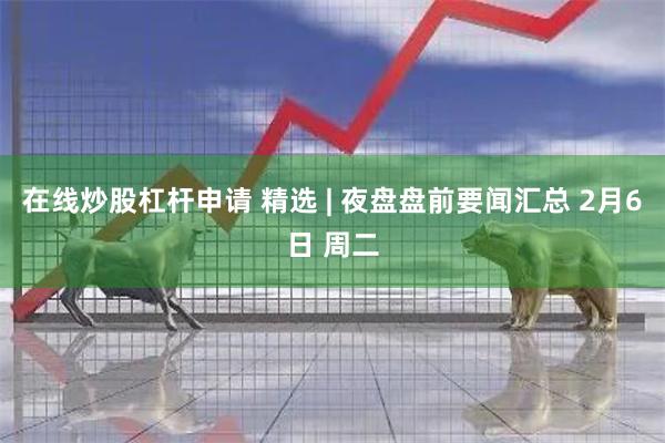 在线炒股杠杆申请 精选 | 夜盘盘前要闻汇总 2月6日 周二