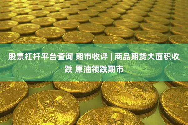 股票杠杆平台查询 期市收评 | 商品期货大面积收跌 原油领跌期市