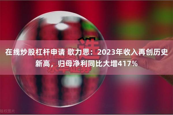 在线炒股杠杆申请 歌力思：2023年收入再创历史新高，归母净利同比大增417%