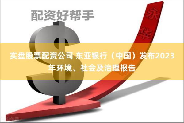 实盘股票配资公司 东亚银行（中国）发布2023年环境、社会及治理报告