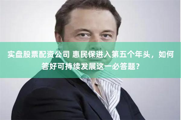实盘股票配资公司 惠民保进入第五个年头，如何答好可持续发展这一必答题？