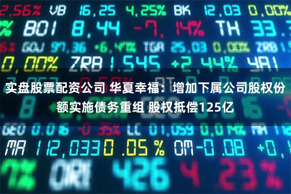 实盘股票配资公司 华夏幸福：增加下属公司股权份额实施债务重组 股权抵偿125亿