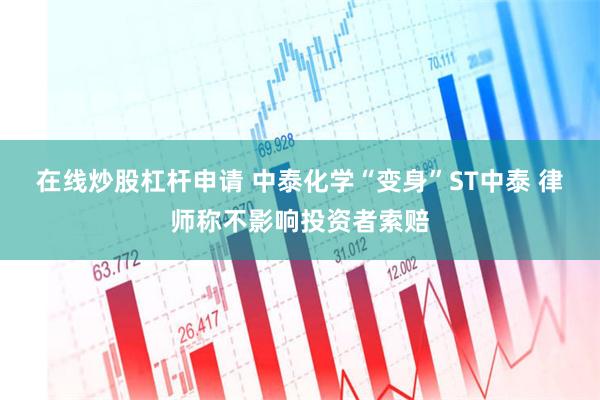 在线炒股杠杆申请 中泰化学“变身”ST中泰 律师称不影响投资者索赔