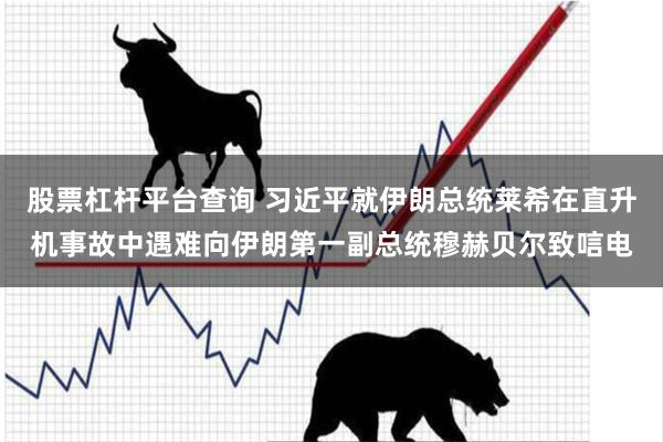 股票杠杆平台查询 习近平就伊朗总统莱希在直升机事故中遇难向伊朗第一副总统穆赫贝尔致唁电