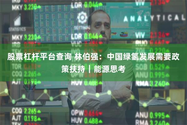 股票杠杆平台查询 林伯强：中国绿氢发展需要政策扶持｜能源思考