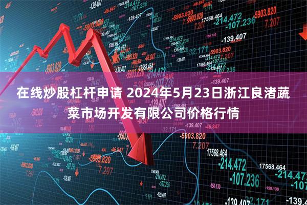 在线炒股杠杆申请 2024年5月23日浙江良渚蔬菜市场开发有限公司价格行情
