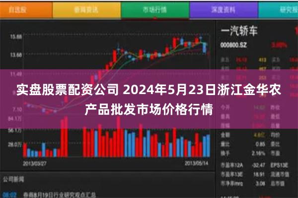 实盘股票配资公司 2024年5月23日浙江金华农产品批发市场价格行情