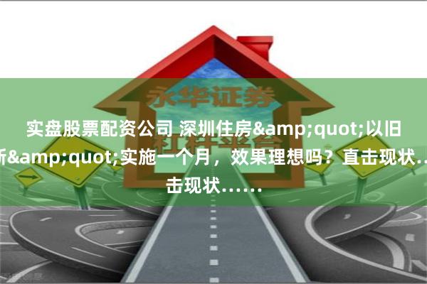 实盘股票配资公司 深圳住房&quot;以旧换新&quot;实施一个月，效果理想吗？直击现状……